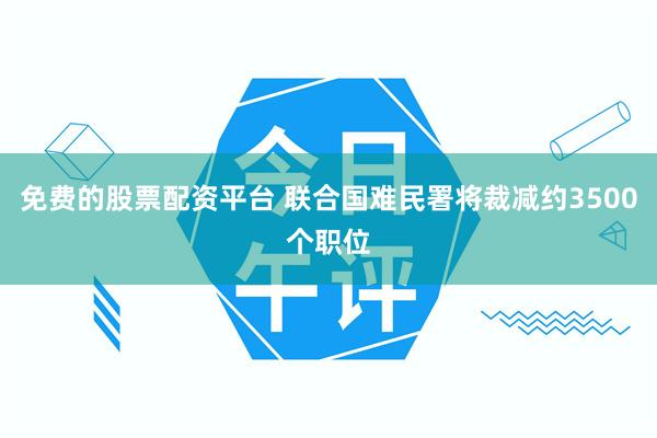 免费的股票配资平台 联合国难民署将裁减约3500个职位