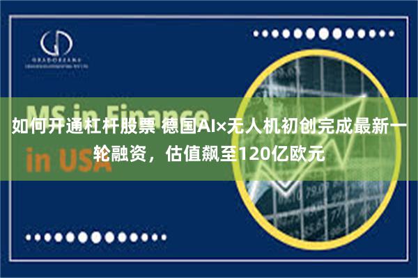 如何开通杠杆股票 德国AI×无人机初创完成最新一轮融资，估值飙至120亿欧元