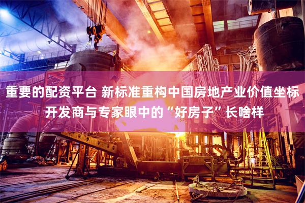 重要的配资平台 新标准重构中国房地产业价值坐标 开发商与专家眼中的“好房子”长啥样