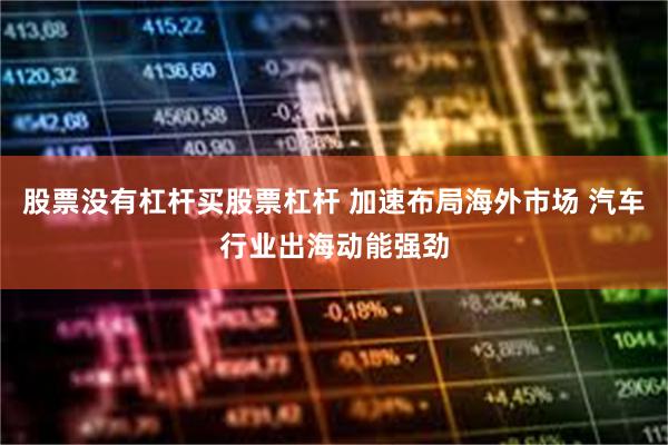 股票没有杠杆买股票杠杆 加速布局海外市场 汽车行业出海动能强劲