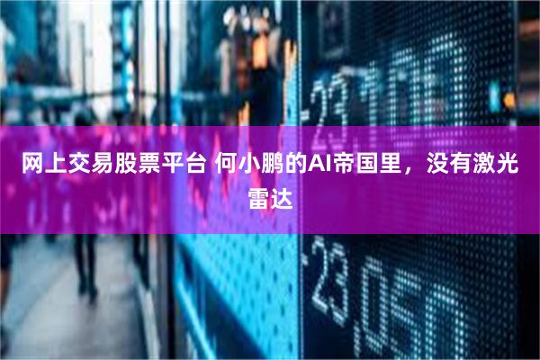 网上交易股票平台 何小鹏的AI帝国里，没有激光雷达