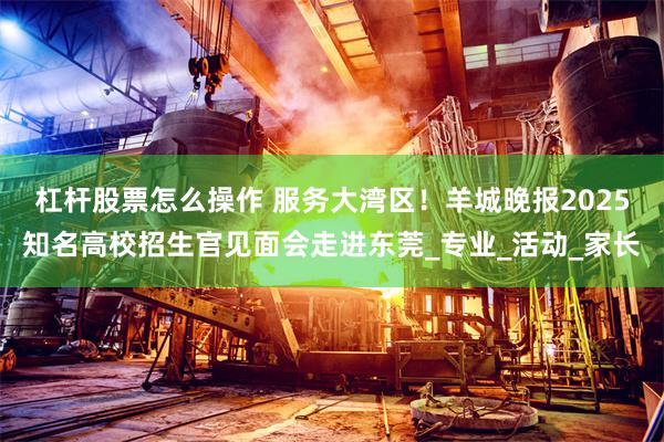杠杆股票怎么操作 服务大湾区！羊城晚报2025知名高校招生官见面会走进东莞_专业_活动_家长