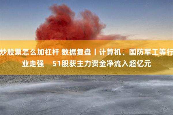 炒股票怎么加杠杆 数据复盘丨计算机、国防军工等行业走强    51股获主力资金净流入超亿元