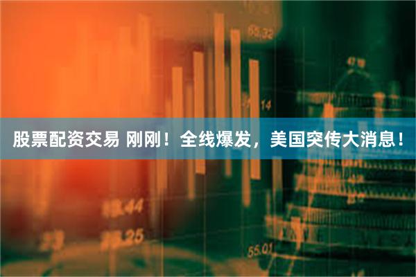 股票配资交易 刚刚！全线爆发，美国突传大消息！