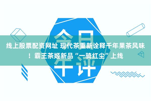 线上股票配资网址 现代茶重新诠释千年果茶风味！霸王茶姬新品“一骑红尘”上线