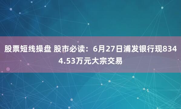 股票短线操盘 股市必读：6月27日浦发银行现8344.53万元大宗交易
