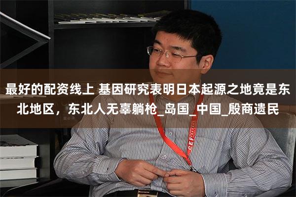 最好的配资线上 基因研究表明日本起源之地竟是东北地区，东北人无辜躺枪_岛国_中国_殷商遗民