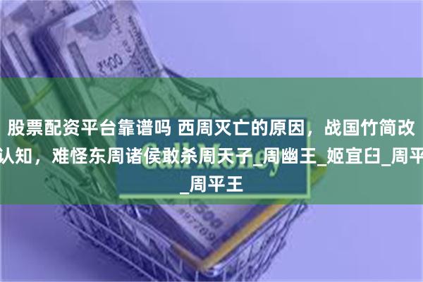 股票配资平台靠谱吗 西周灭亡的原因，战国竹简改写认知，难怪东周诸侯敢杀周天子_周幽王_姬宜臼_周平王