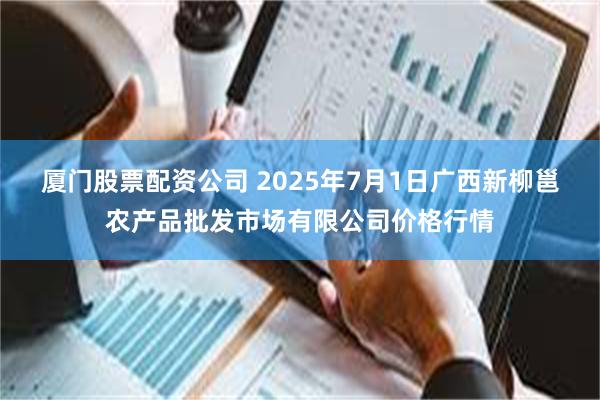 厦门股票配资公司 2025年7月1日广西新柳邕农产品批发市场有限公司价格行情