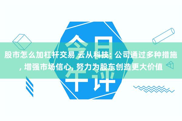 股市怎么加杠杆交易 云从科技: 公司通过多种措施, 增强市场信心, 努力为股东创造更大价值