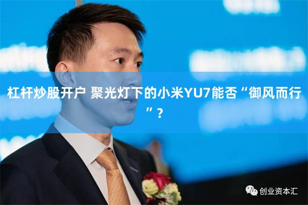 杠杆炒股开户 聚光灯下的小米YU7能否“御风而行”？