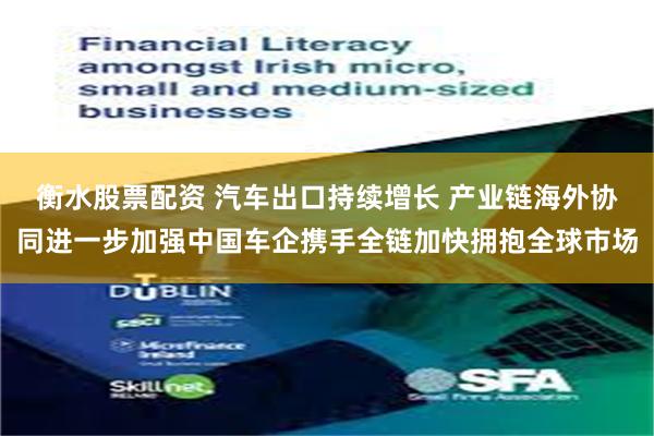 衡水股票配资 汽车出口持续增长 产业链海外协同进一步加强中国车企携手全链加快拥抱全球市场